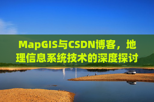 MapGIS与CSDN博客，地理信息系统技术的深度探讨